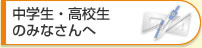 中学校・高校生のみなさんへ